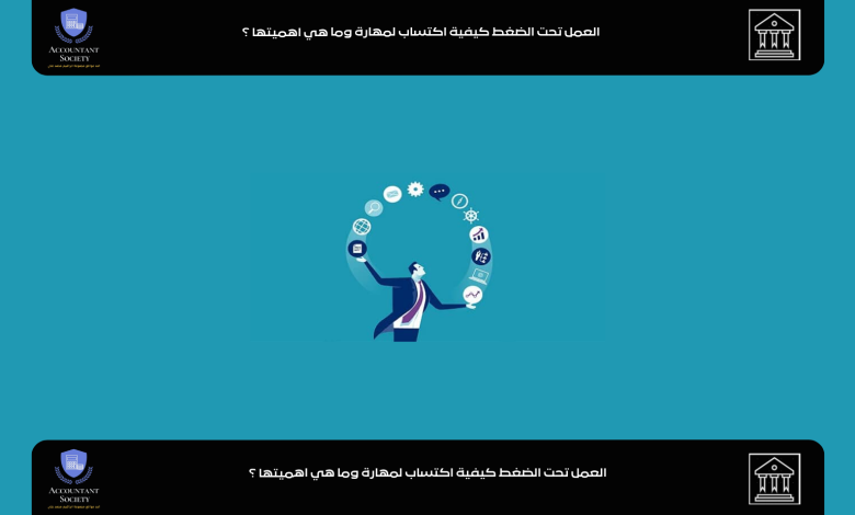 العمل تحت الضغط كيفية اكتساب لمهارة وما هي اهميتها ؟