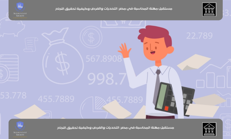 مستقبل مهنة المحاسبة في مصر: التحديات والفرص وكيفية تحقيق النجاح